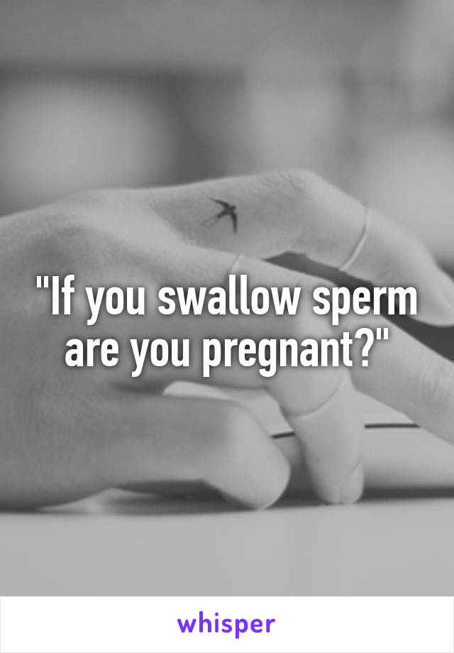 "If you swallow sperm are you pregnant?"
