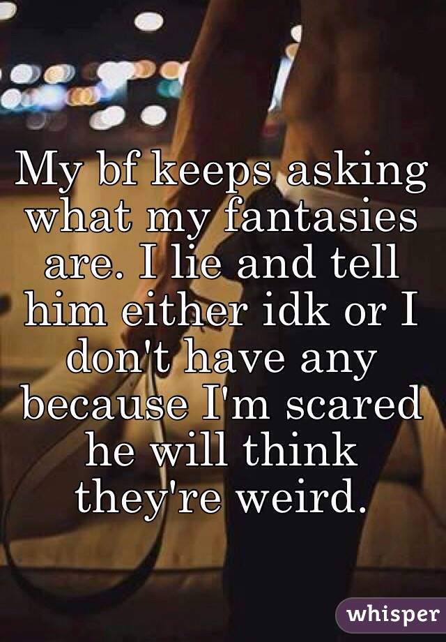 My bf keeps asking what my fantasies are. I lie and tell him either idk or I don't have any because I'm scared he will think they're weird. 