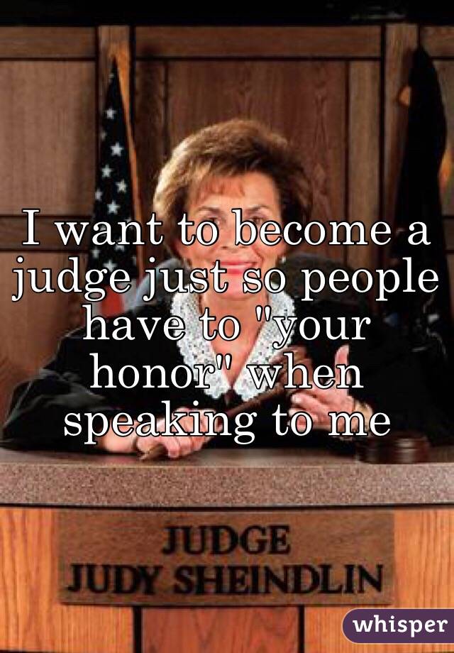 I want to become a judge just so people have to "your honor" when speaking to me