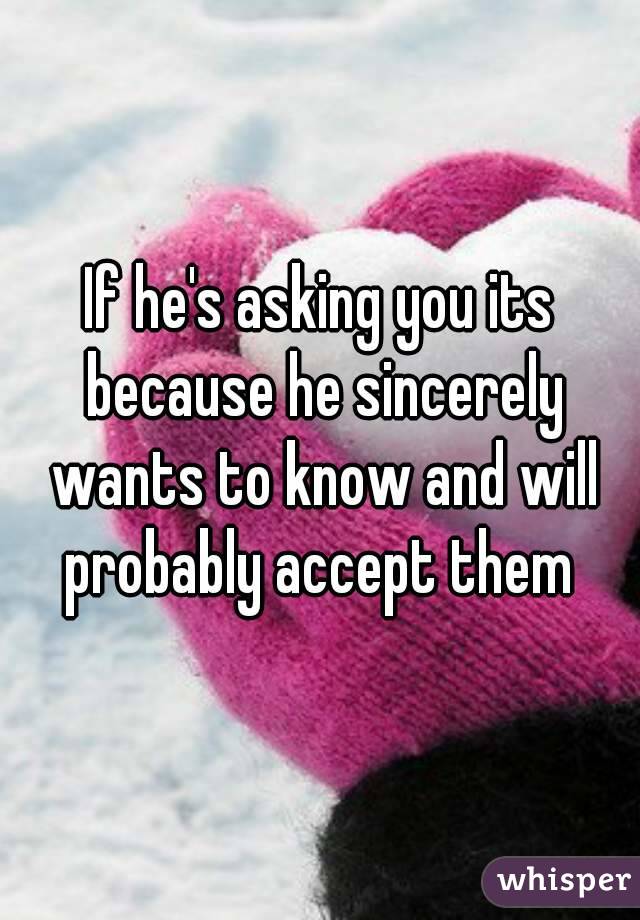 If he's asking you its because he sincerely wants to know and will probably accept them 