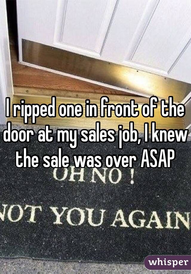 I ripped one in front of the door at my sales job, I knew the sale was over ASAP 