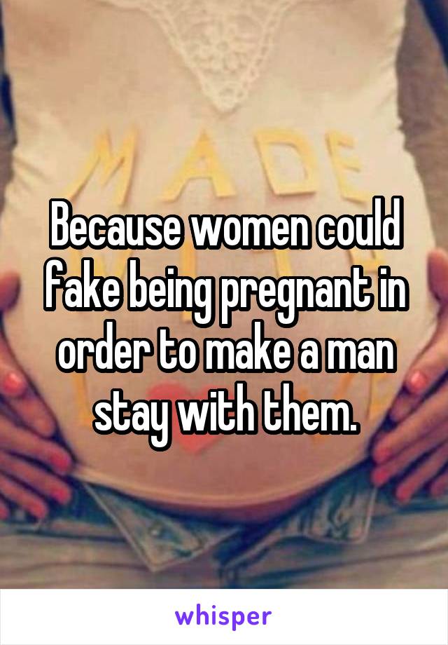 Because women could fake being pregnant in order to make a man stay with them.