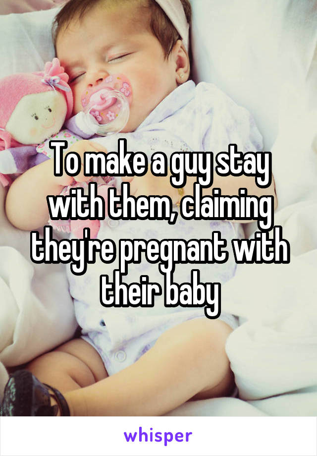 To make a guy stay with them, claiming they're pregnant with their baby