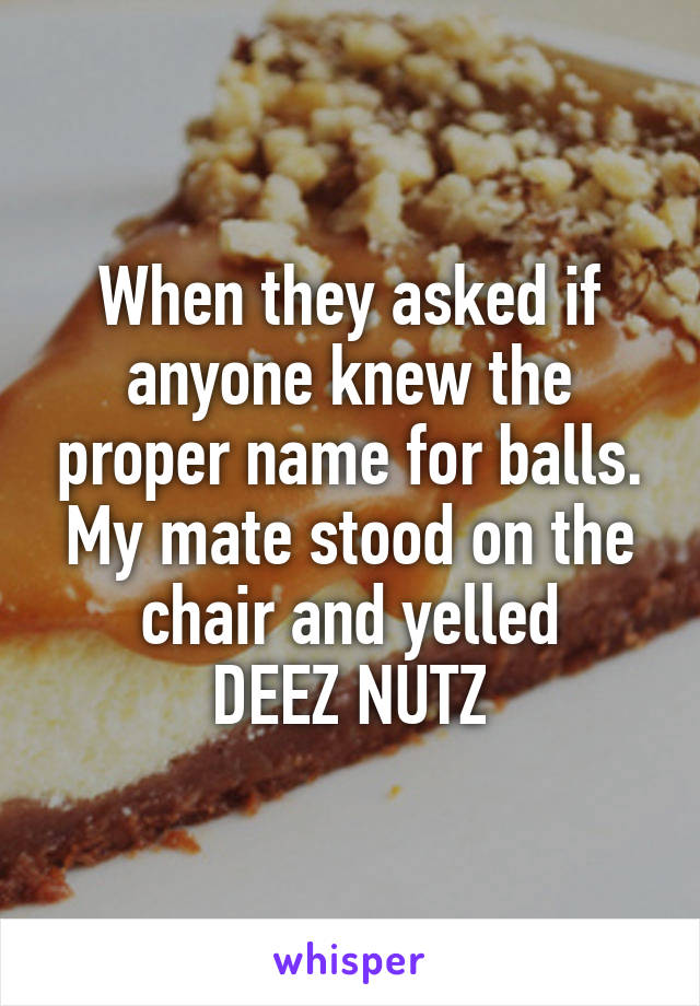 When they asked if anyone knew the proper name for balls.
My mate stood on the chair and yelled
DEEZ NUTZ