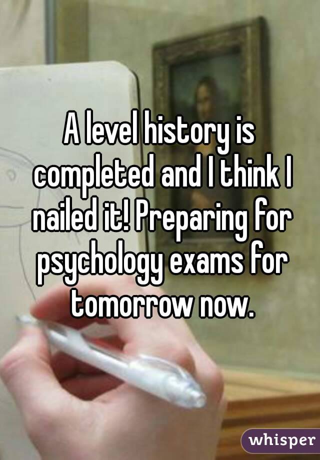 A level history is completed and I think I nailed it! Preparing for psychology exams for tomorrow now.