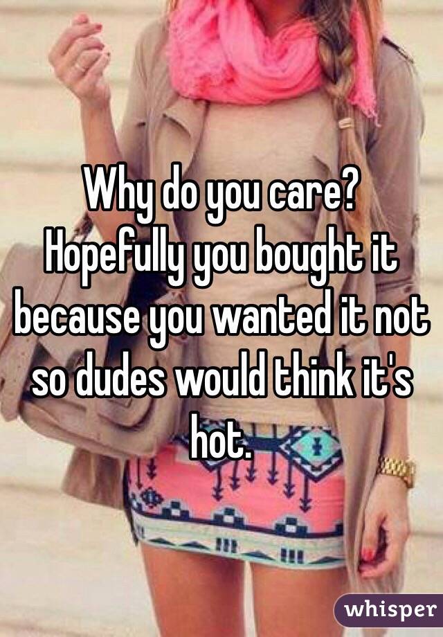 Why do you care? Hopefully you bought it because you wanted it not so dudes would think it's hot.