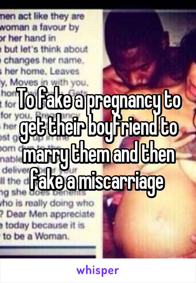 To fake a pregnancy to get their boyfriend to marry them and then fake a miscarriage 