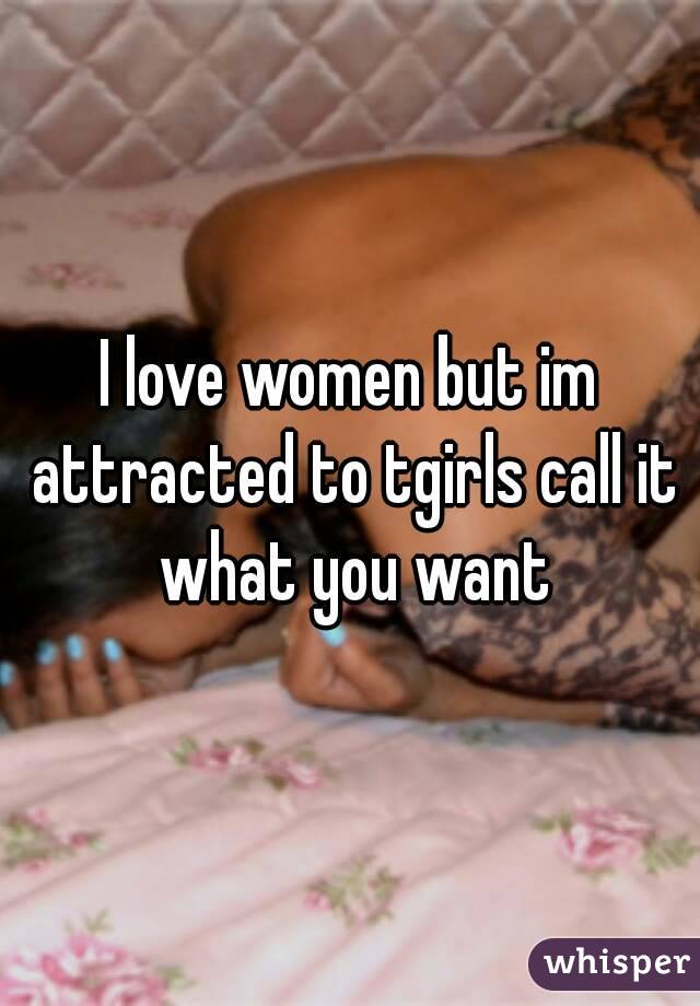 I love women but im attracted to tgirls call it what you want