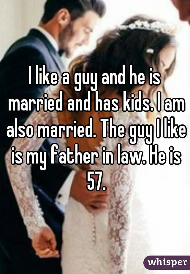 I like a guy and he is married and has kids. I am also married. The guy I like is my father in law. He is 57.