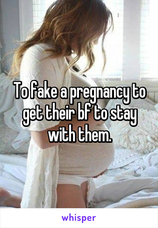 To fake a pregnancy to get their bf to stay with them.