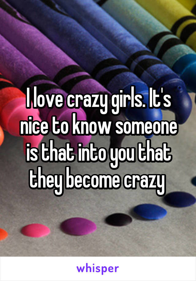 I love crazy girls. It's nice to know someone is that into you that they become crazy 