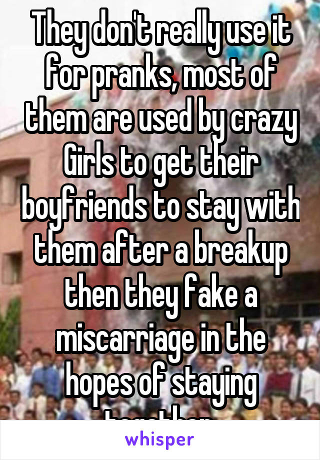 They don't really use it for pranks, most of them are used by crazy Girls to get their boyfriends to stay with them after a breakup then they fake a miscarriage in the hopes of staying together.