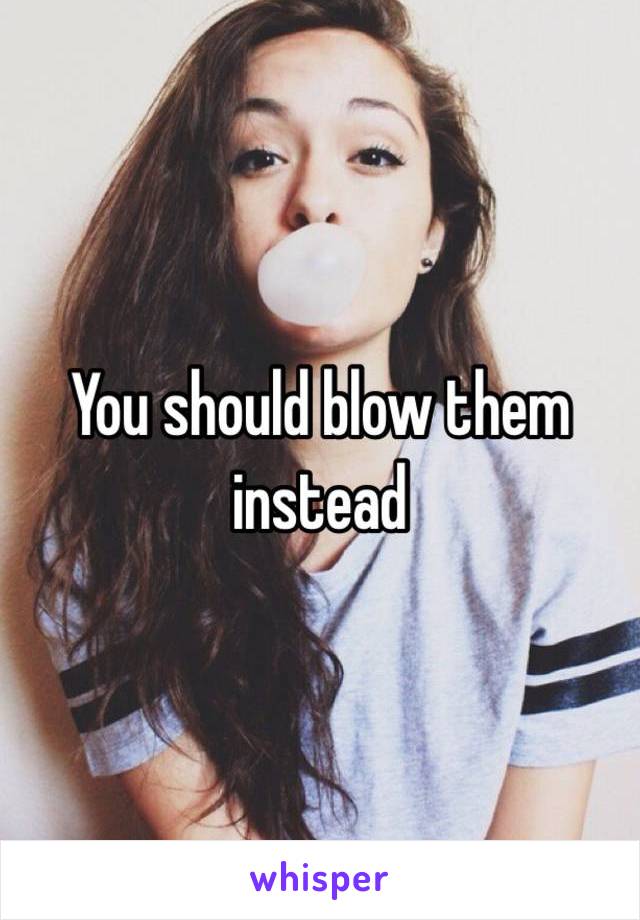 You should blow them instead 