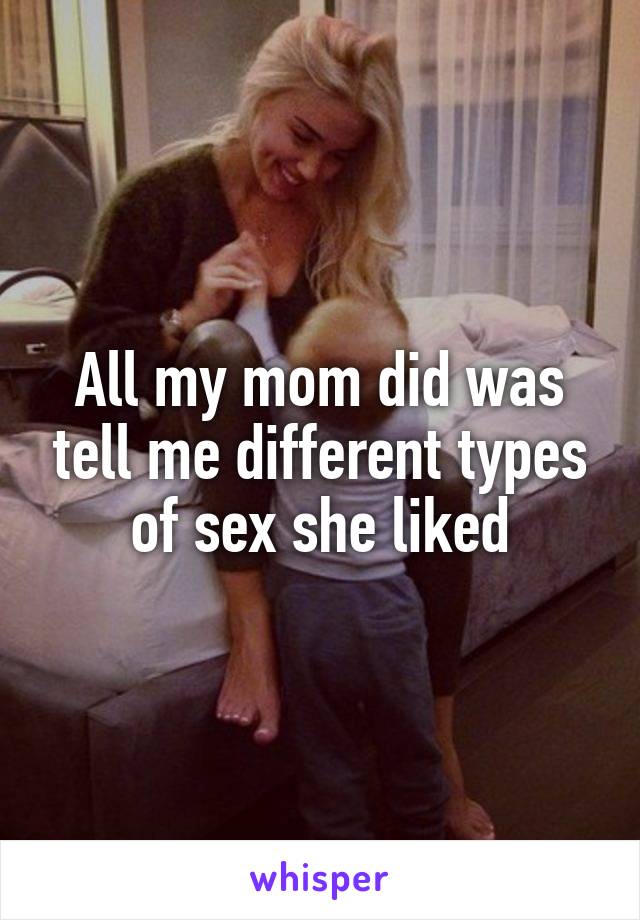 All my mom did was tell me different types of sex she liked