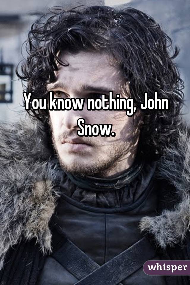 You know nothing, John Snow.

