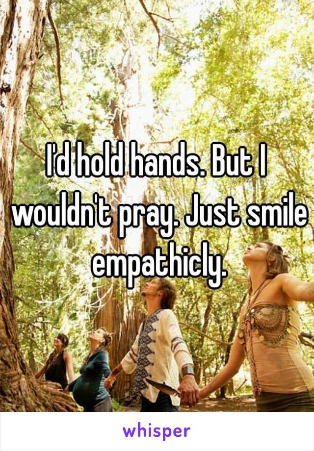 I'd hold hands. But I wouldn't pray. Just smile empathicly.