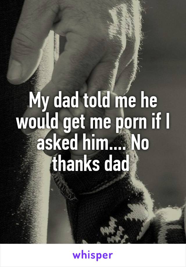 My dad told me he would get me porn if I asked him.... No thanks dad 