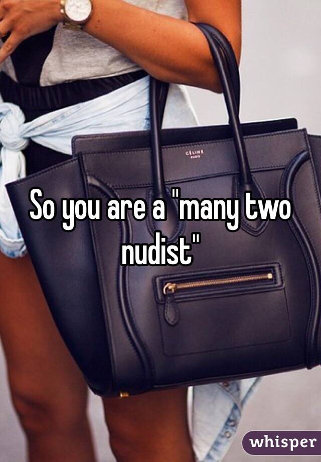 So you are a "many two nudist"