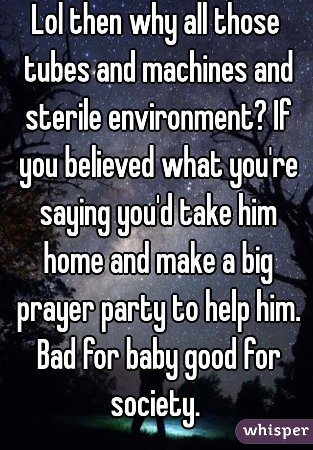 Lol then why all those tubes and machines and sterile environment? If you believed what you're saying you'd take him home and make a big prayer party to help him. Bad for baby good for society. 
