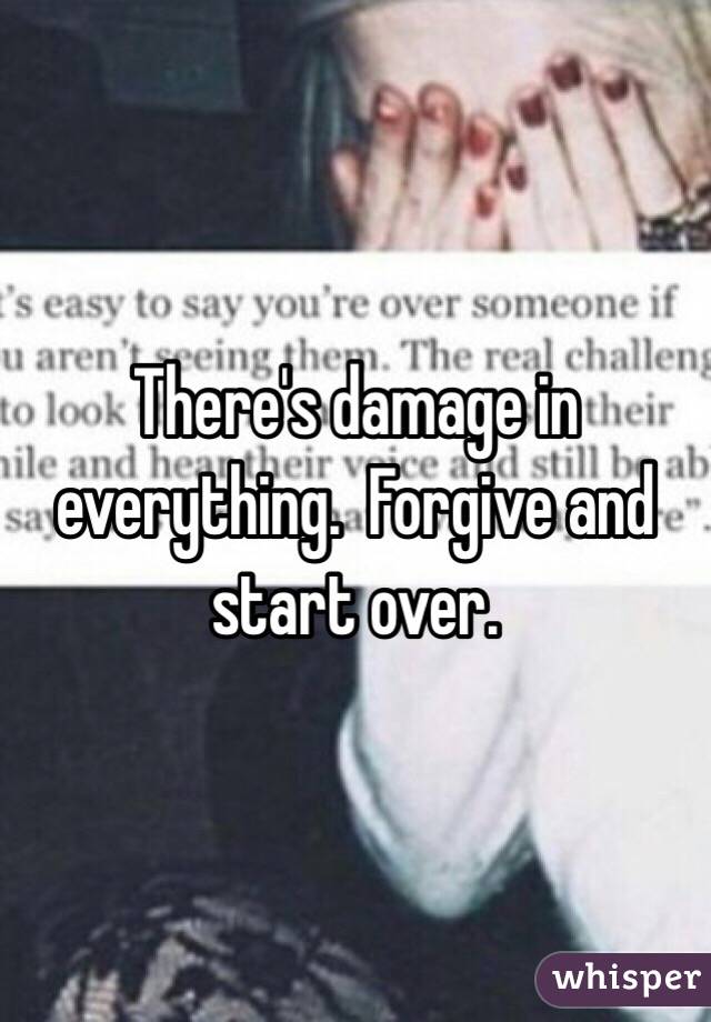 There's damage in everything.  Forgive and start over. 