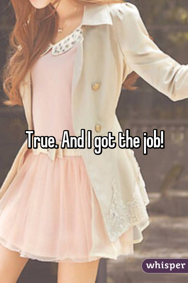 True. And I got the job!