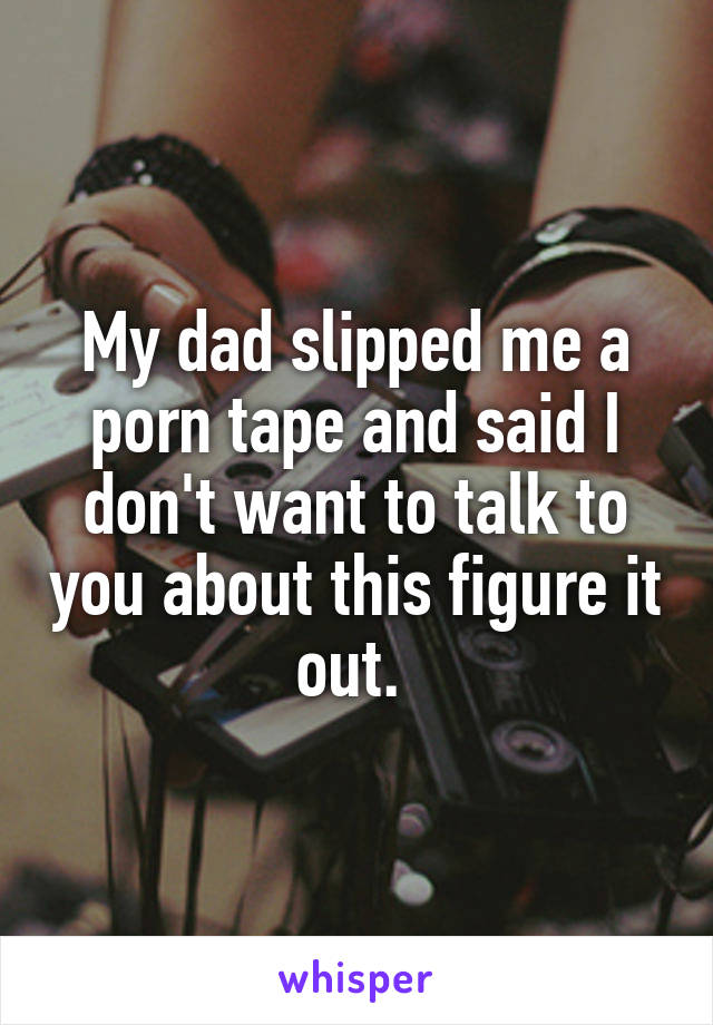 My dad slipped me a porn tape and said I don't want to talk to you about this figure it out. 