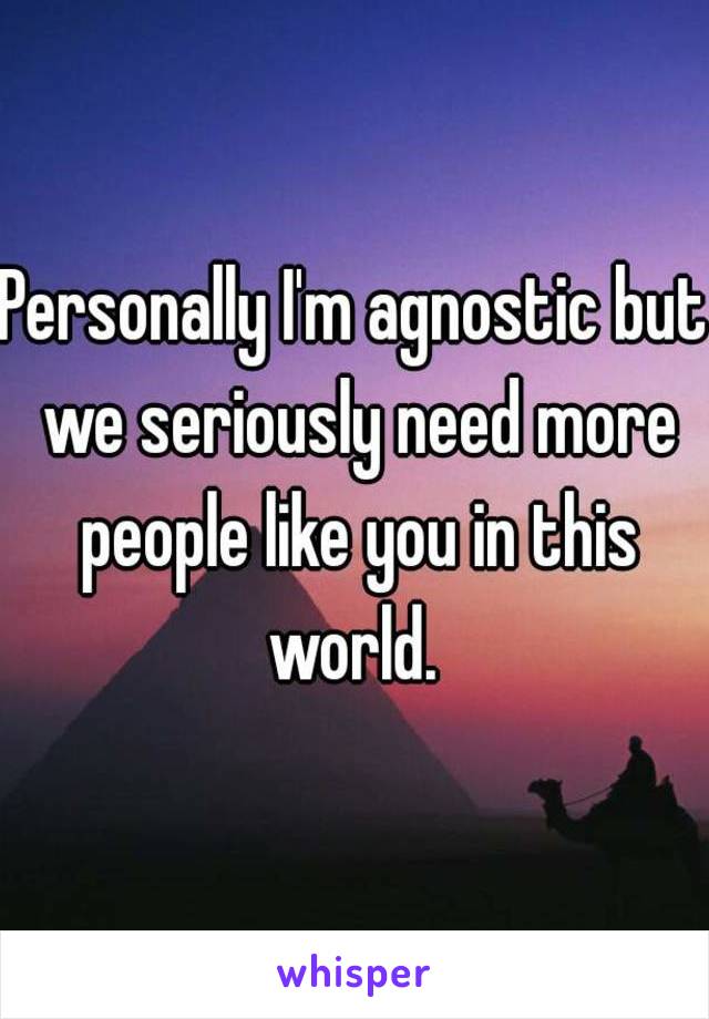 Personally I'm agnostic but we seriously need more people like you in this world. 