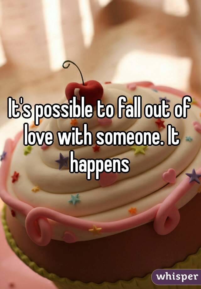 It's possible to fall out of love with someone. It happens 