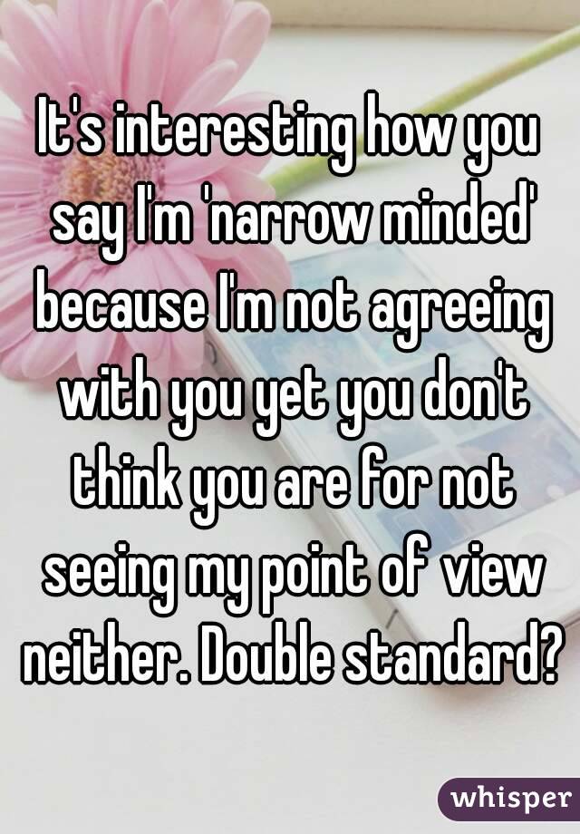 It's interesting how you say I'm 'narrow minded' because I'm not agreeing with you yet you don't think you are for not seeing my point of view neither. Double standard?