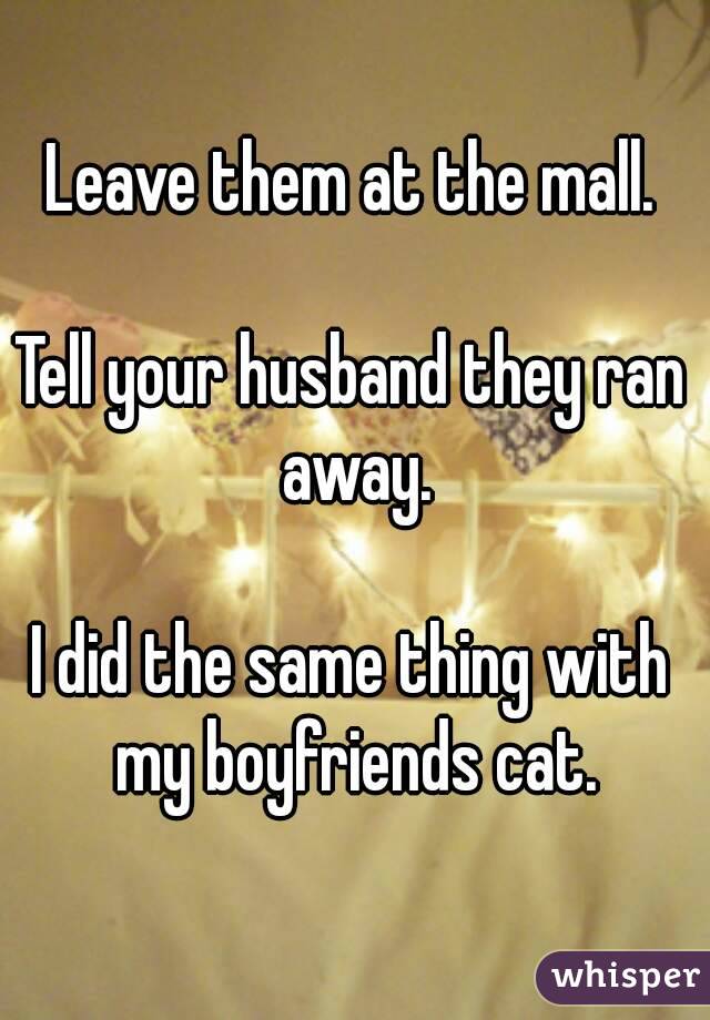 Leave them at the mall.

Tell your husband they ran away.

I did the same thing with my boyfriends cat.