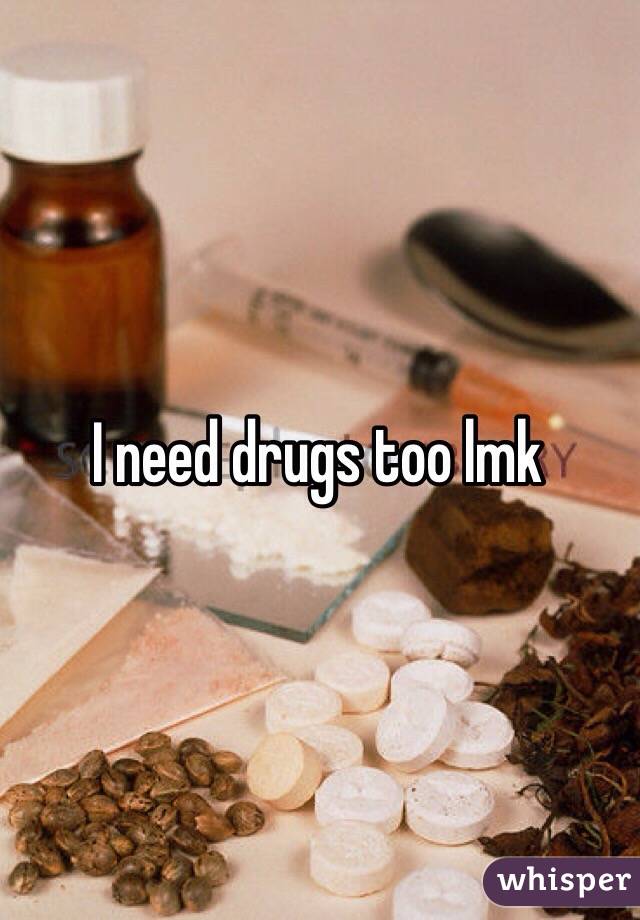 I need drugs too lmk
