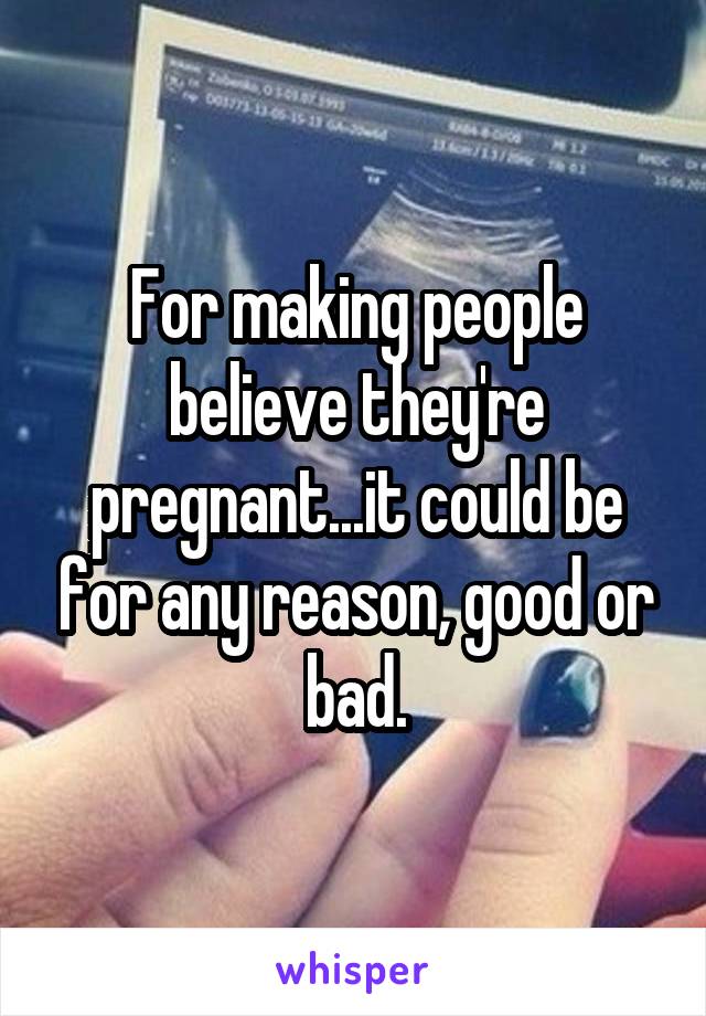 For making people believe they're pregnant...it could be for any reason, good or bad.