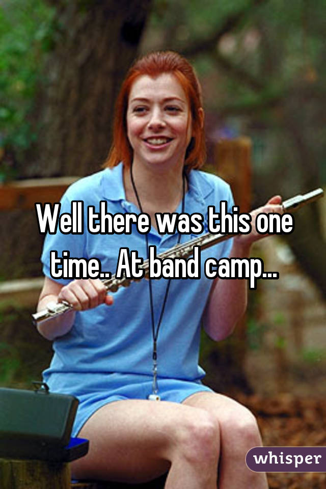 Well there was this one time.. At band camp...