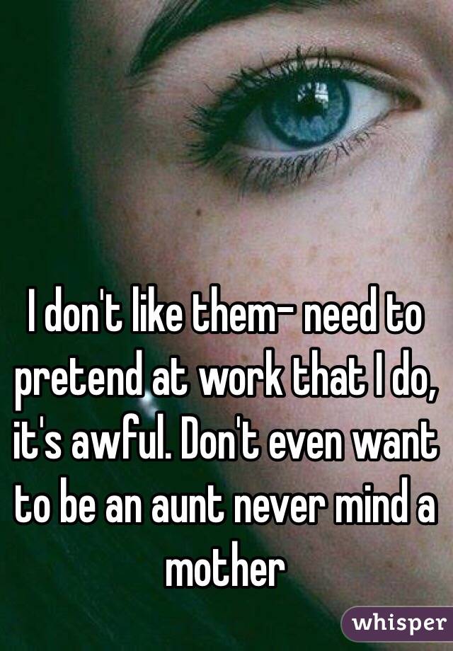 I don't like them- need to pretend at work that I do, it's awful. Don't even want to be an aunt never mind a mother 
