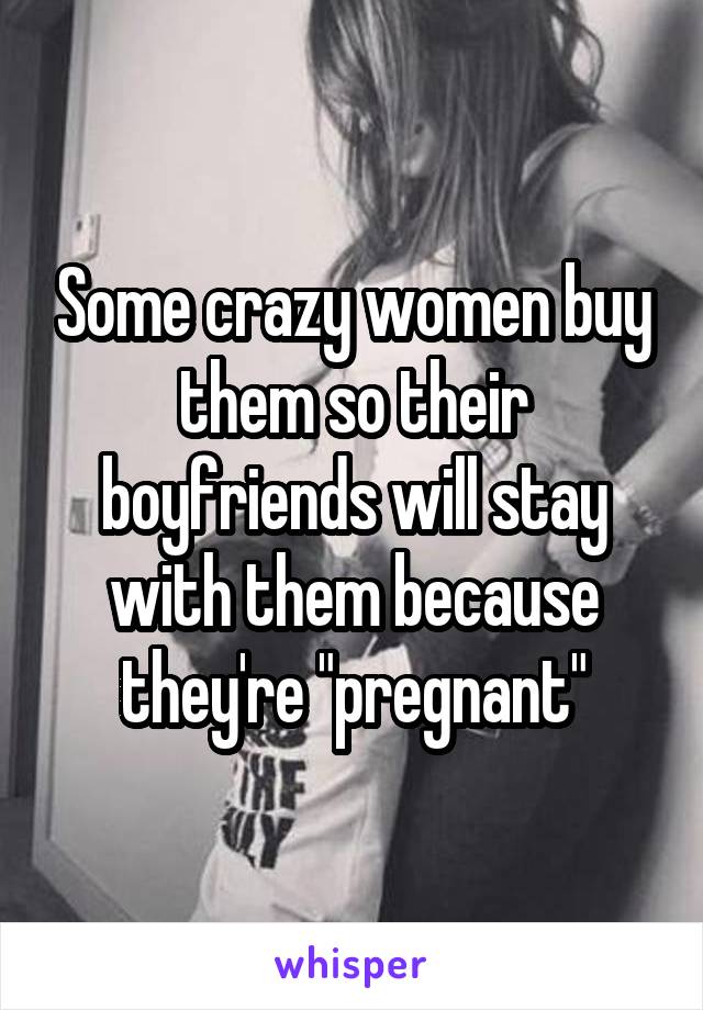 Some crazy women buy them so their boyfriends will stay with them because they're "pregnant"