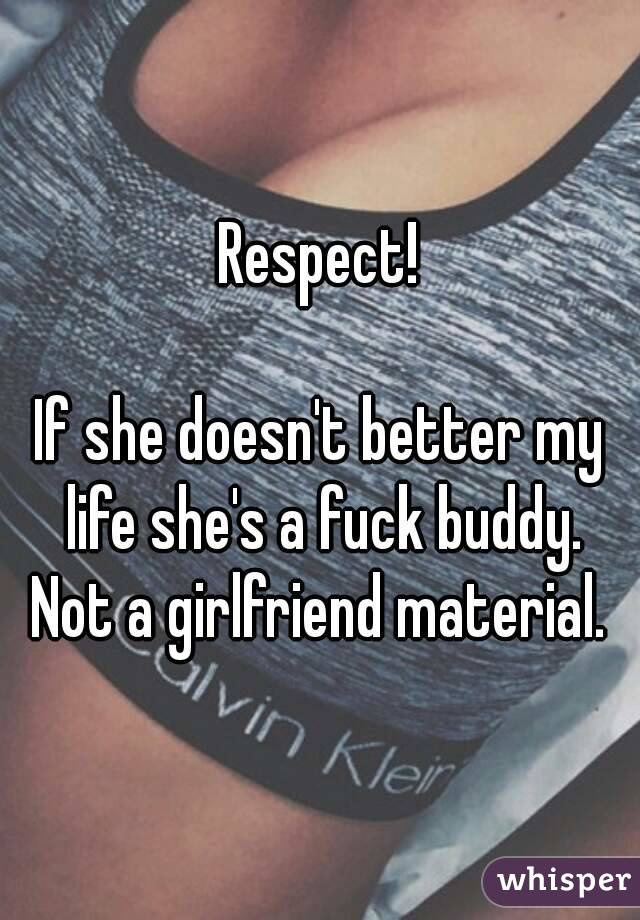 Respect!

If she doesn't better my life she's a fuck buddy. Not a girlfriend material. 