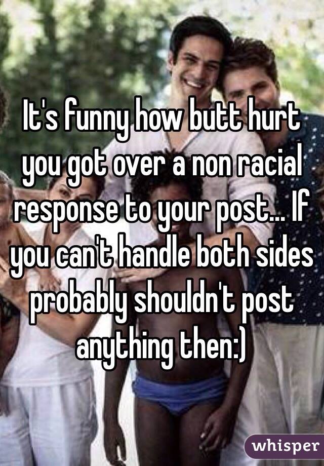It's funny how butt hurt you got over a non racial response to your post... If you can't handle both sides probably shouldn't post anything then:) 