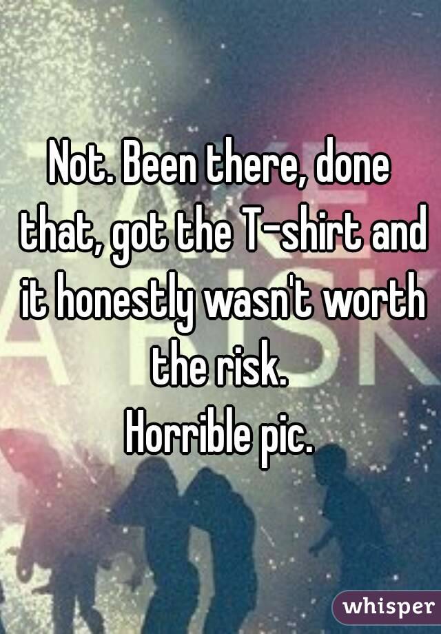 Not. Been there, done that, got the T-shirt and it honestly wasn't worth the risk. 
Horrible pic.