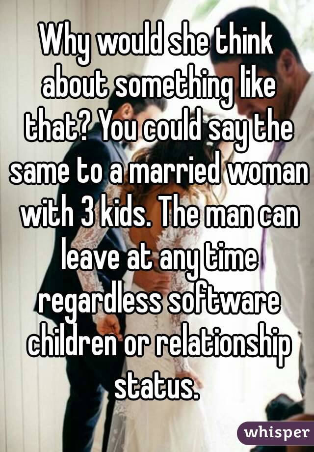 Why would she think about something like that? You could say the same to a married woman with 3 kids. The man can leave at any time regardless software children or relationship status. 