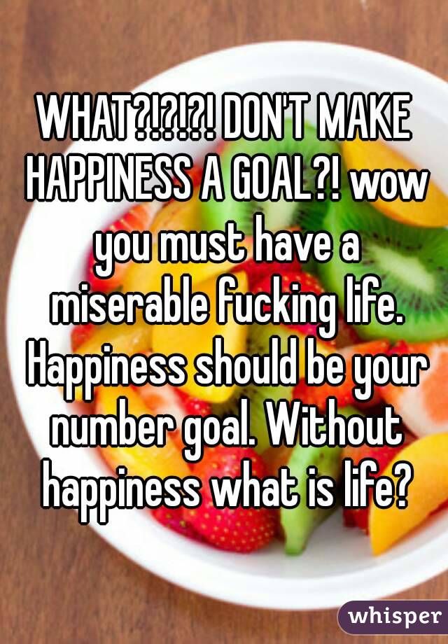 WHAT?!?!?! DON'T MAKE HAPPINESS A GOAL?! wow you must have a miserable fucking life. Happiness should be your number goal. Without happiness what is life?