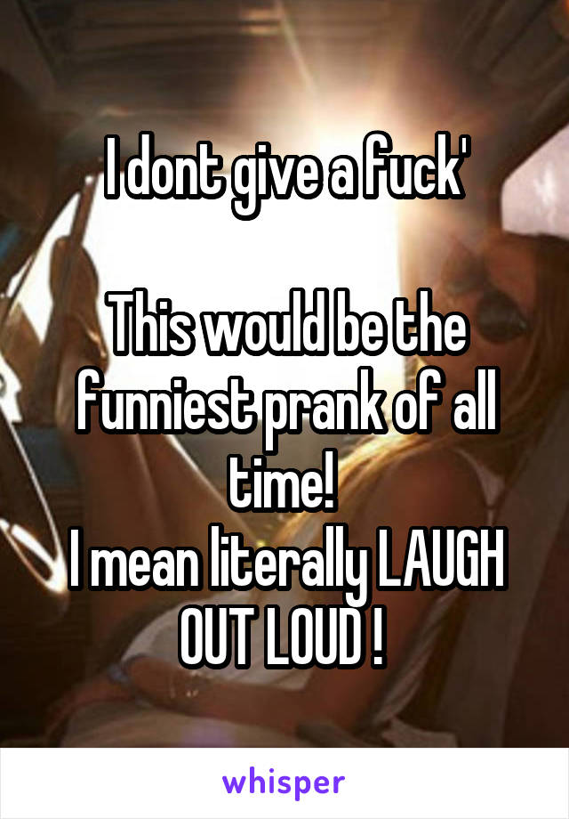 I dont give a fuck'

This would be the funniest prank of all time! 
I mean literally LAUGH OUT LOUD ! 