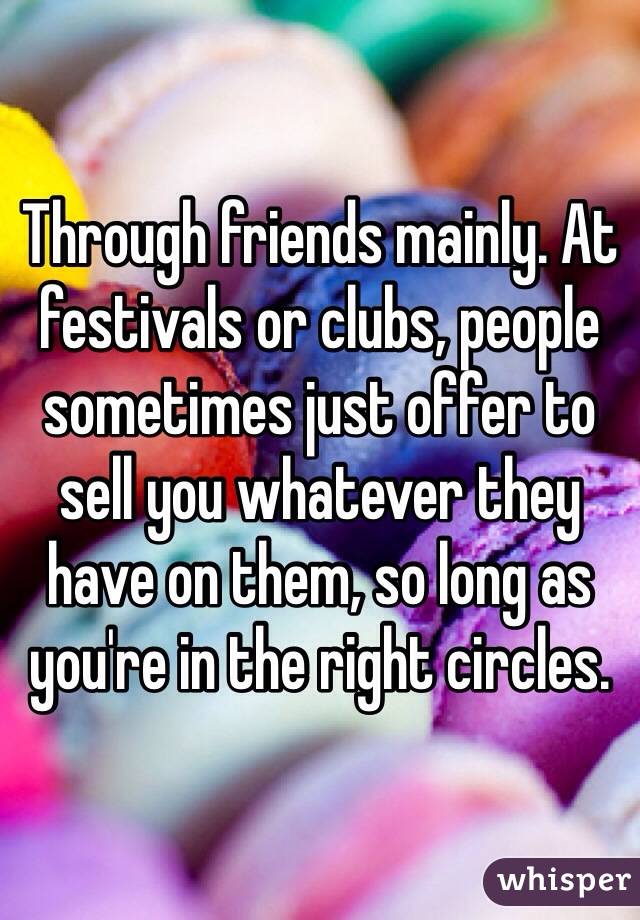 Through friends mainly. At festivals or clubs, people sometimes just offer to sell you whatever they have on them, so long as you're in the right circles.