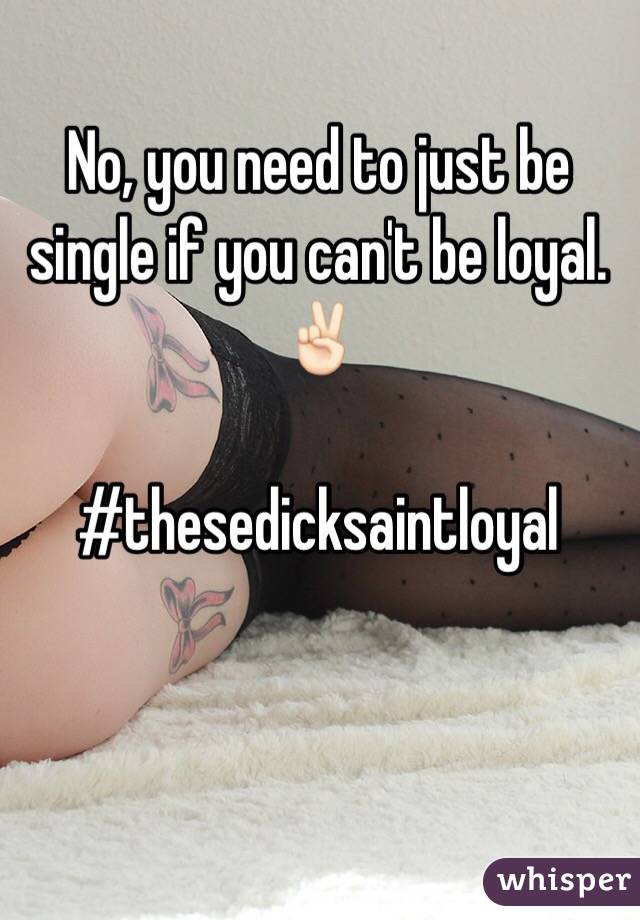 No, you need to just be single if you can't be loyal. ✌🏻

#thesedicksaintloyal
