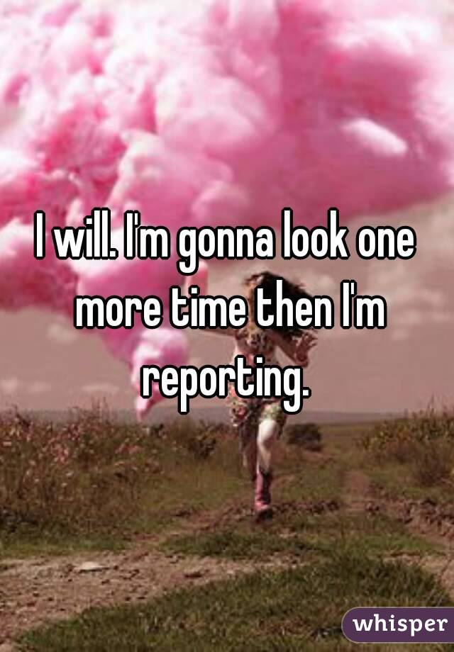 I will. I'm gonna look one more time then I'm reporting. 