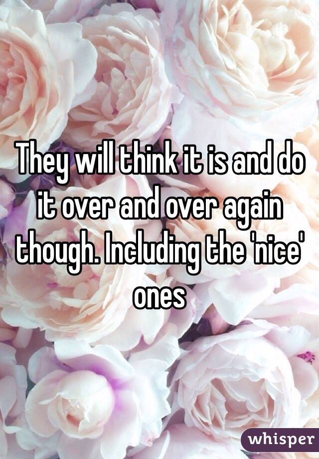 They will think it is and do it over and over again though. Including the 'nice' ones 