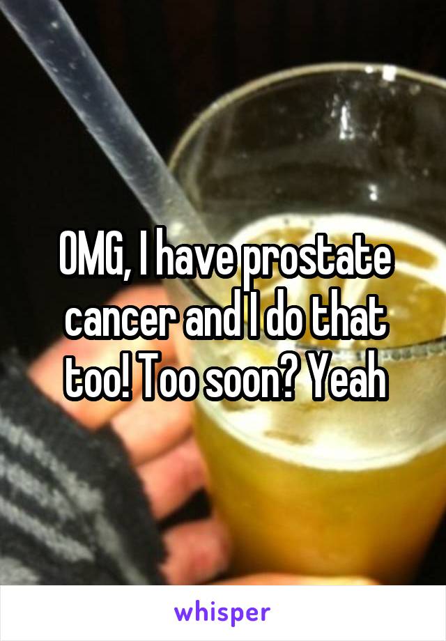 OMG, I have prostate cancer and I do that too! Too soon? Yeah