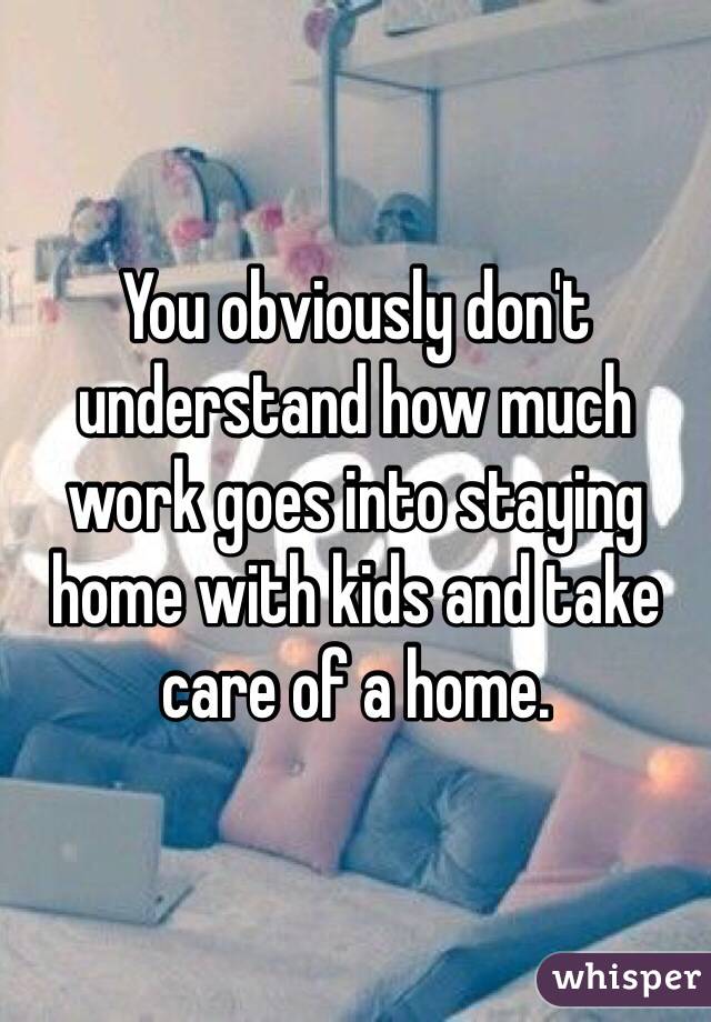 You obviously don't understand how much work goes into staying home with kids and take care of a home.