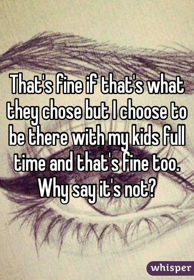 That's fine if that's what they chose but I choose to be there with my kids full time and that's fine too.  Why say it's not?