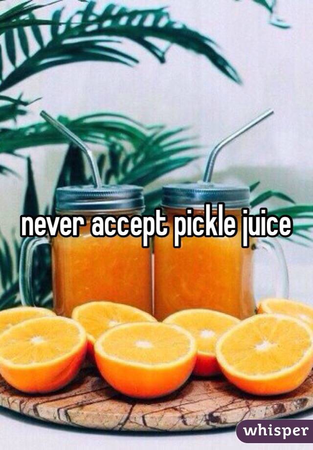 never accept pickle juice