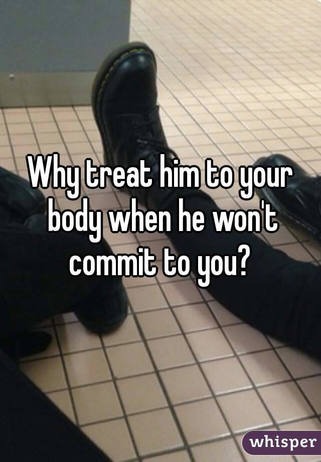 Why treat him to your body when he won't commit to you? 